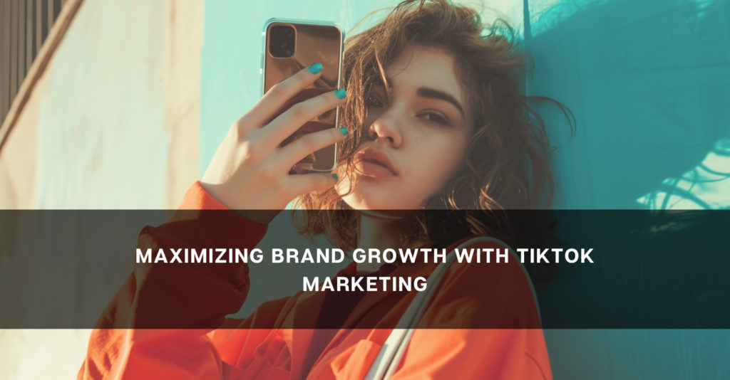 maximazing brand growth with tik tok marketing