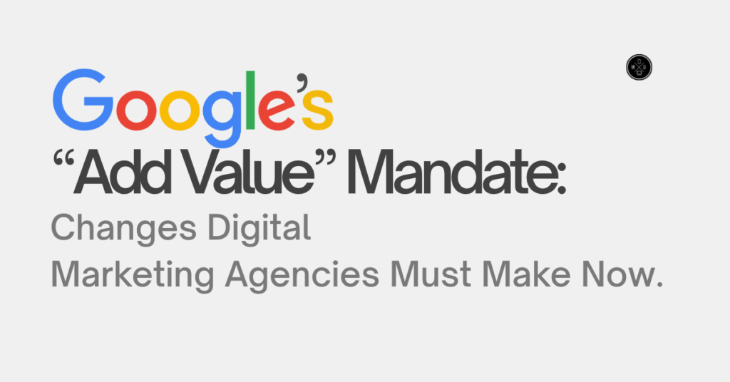 Google’s “Add Value” Mandate: Changes Digital Marketing Agencies Must Make Now